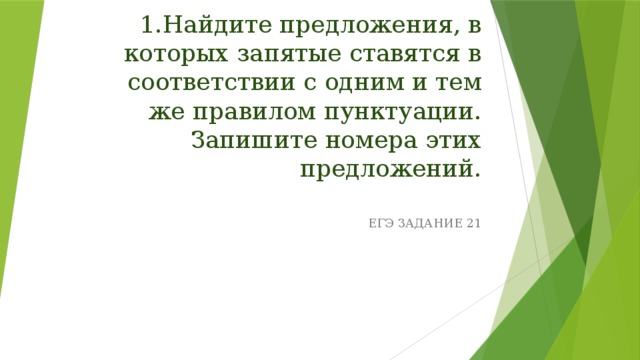 1.Найдите предложения, в которых запятые ставятся в соответствии с одним и тем же правилом пунктуации. Запишите номера этих предложений.   ЕГЭ ЗАДАНИЕ 21 