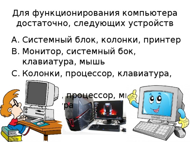 Для функционирования компьютера достаточно, следующих устройств Системный блок, колонки, принтер Монитор, системный бок, клавиатура, мышь Колонки, процессор, клавиатура, мышь Монитор, процессор, мышь, клавиатура 