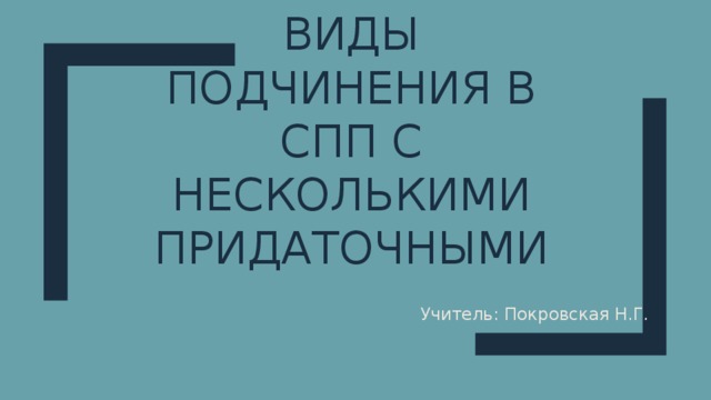 Виды  подчинения в СПП с несколькими придаточными Учитель: Покровская Н.Г. 