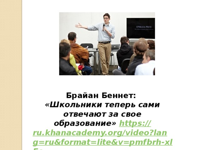 Брайан Беннет: «Школьники теперь сами отвечают за свое образование» https:// ru.khanacademy.org/video?lang=ru&format=lite&v=pmfbrh-xlEc  