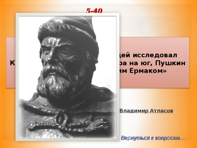 5-40 Он первым из русских людей исследовал Камчатку, прошел ее с севера на юг, Пушкин называл его «камчатским Ермаком» Владимир Атласов Вернуться к вопросам… 