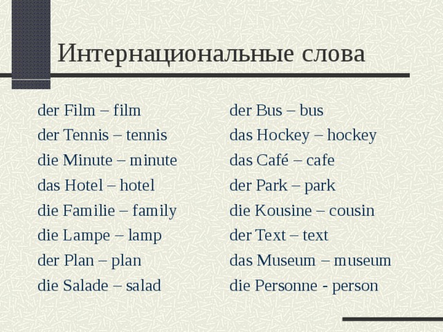 Интернациональные слова der Film – film der Tennis – tennis die Minute – minute das Hotel – hotel die Familie – family die Lampe – lamp der Plan – plan die Salade – salad der Bus – bus das Hockey – hockey das Café – cafe der Park – park die Kousine – cousin der Text – text das Museum – museum die Personne - person 