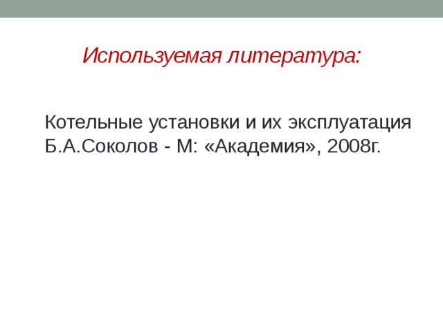 Используемая литература: Котельные установки и их эксплуатация Б.А.Соколов - М: «Академия», 2008г. 