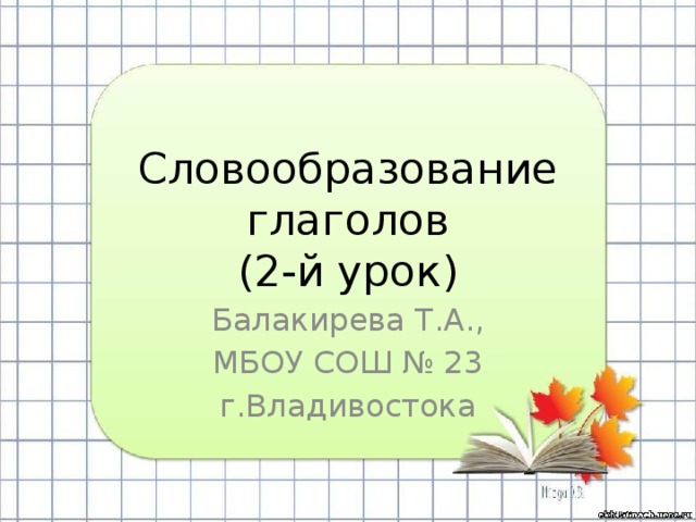 Словообразование глаголов  (2-й урок) Балакирева Т.А., МБОУ СОШ № 23 г.Владивостока 