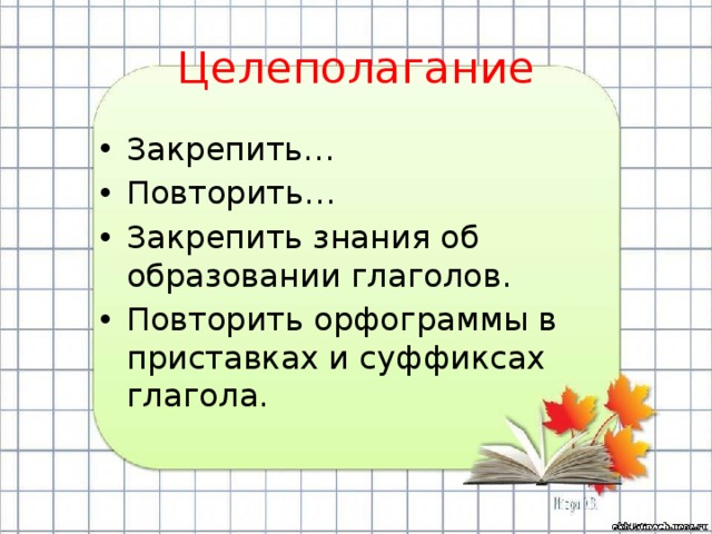 Целеполагание Закрепить… Повторить… Закрепить знания об образовании глаголов. Повторить орфограммы в приставках и суффиксах глагола. 