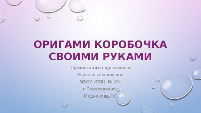 Оригами коробочка своими руками Презентацию подготовила Учитель технологии МБОУ «СОШ № 20» г.Северодвинск  Медникова Я.С. 