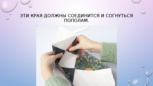 Эти края должны соединится и согнуться пополам. 