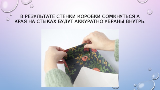 В результате стенки коробки сомкнуться а края на стыках будут аккуратно убраны внутрь. 
