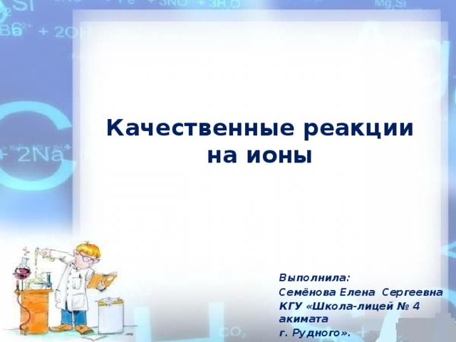Качественные реакции на ионы  Выполнила: Семёнова Елена Сергеевна КГУ «Школа-лицей № 4 акимата г. Рудного». 