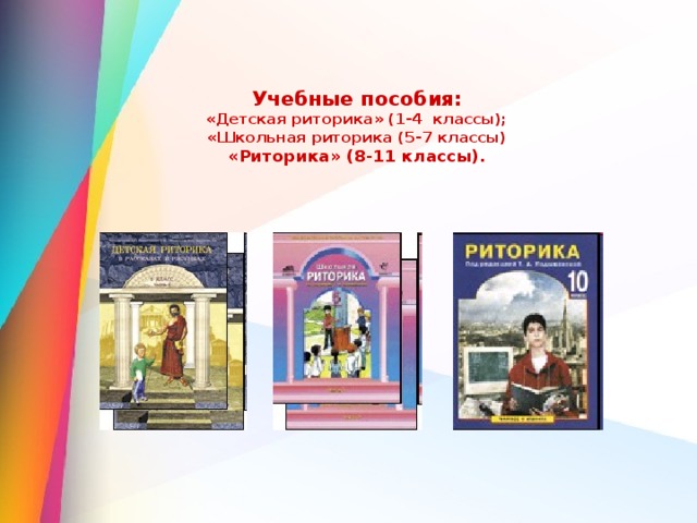 Учебные пособия:  «Детская риторика» (1-4 классы);  «Школьная риторика (5-7 классы)  «Риторика» (8-11 классы). 