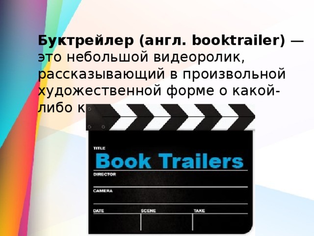 Буктрейлер (англ. booktrailer)  — это небольшой видеоролик, рассказывающий в произвольной художественной форме о какой-либо книге. 