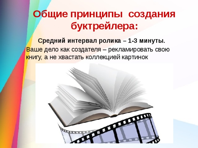 Общие принципы создания буктрейлера: Средний интервал ролика – 1-3 минуты.    Ваше дело как создателя – рекламировать свою книгу, а не хвастать коллекцией картинок 