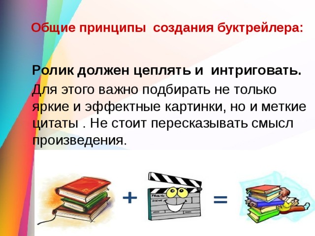 Общие принципы создания буктрейлера:  Ролик должен цеплять и интриговать.    Для этого важно подбирать не только яркие и эффектные картинки, но и меткие цитаты . Не стоит пересказывать смысл произведения. 