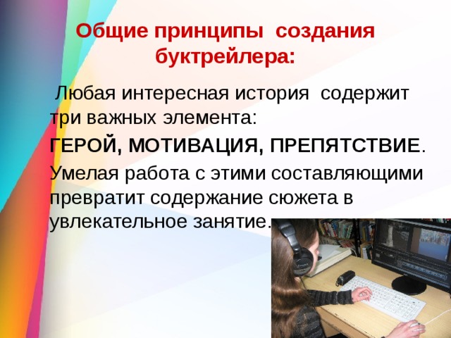 Общие принципы создания буктрейлера:   Любая интересная история содержит три важных элемента:  ГЕРОЙ, МОТИВАЦИЯ, ПРЕПЯТСТВИЕ .  Умелая работа с этими составляющими превратит содержание сюжета в увлекательное занятие. 