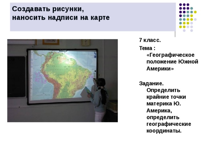 Создавать рисунки,  наносить надписи на карте   7 класс. Тема : «Географическое положение Южной Америки»   Задание. Определить крайние точки материка Ю. Америка, определить географические координаты.    