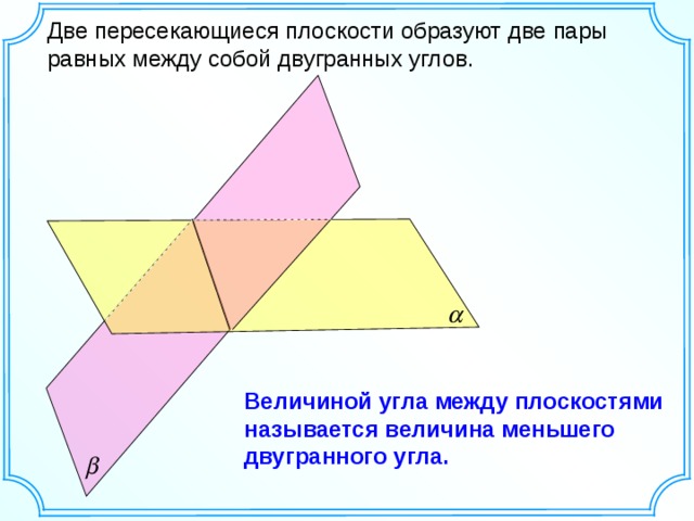 Две пересекающиеся плоскости образуют две пары равных между собой двугранных углов. Величиной угла между плоскостями называется величина меньшего двугранного угла.  