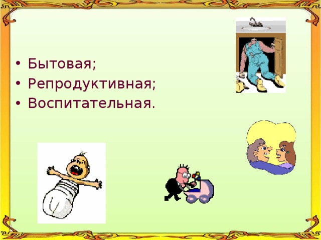 Бытовая; Репродуктивная; Воспитательная. 
