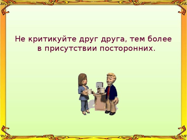 Не критикуйте друг друга, тем более в присутствии посторонних. 
