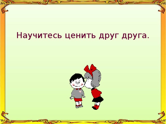 Научитесь ценить друг друга. 
