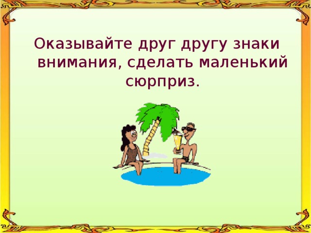 Оказывайте друг другу знаки внимания, сделать маленький сюрприз. 
