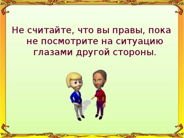 Не считайте, что вы правы, пока не посмотрите на ситуацию глазами другой стороны. 