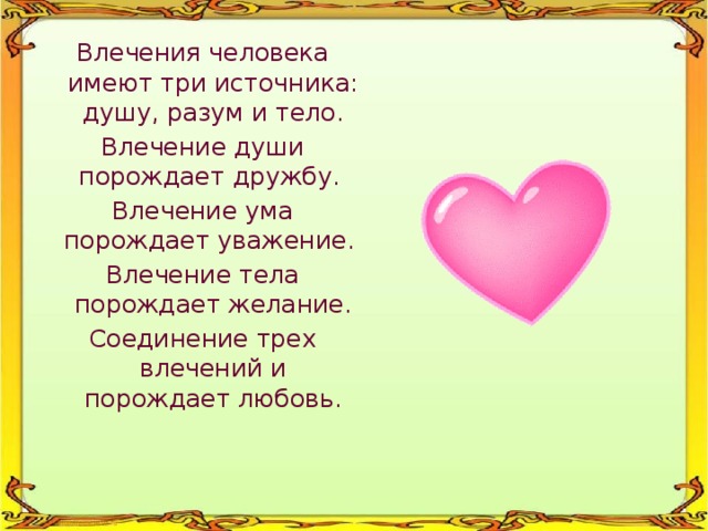 Влечения человека имеют три источника: душу, разум и тело. Влечение души порождает дружбу. Влечение ума порождает уважение. Влечение тела порождает желание. Соединение трех влечений и порождает любовь. 