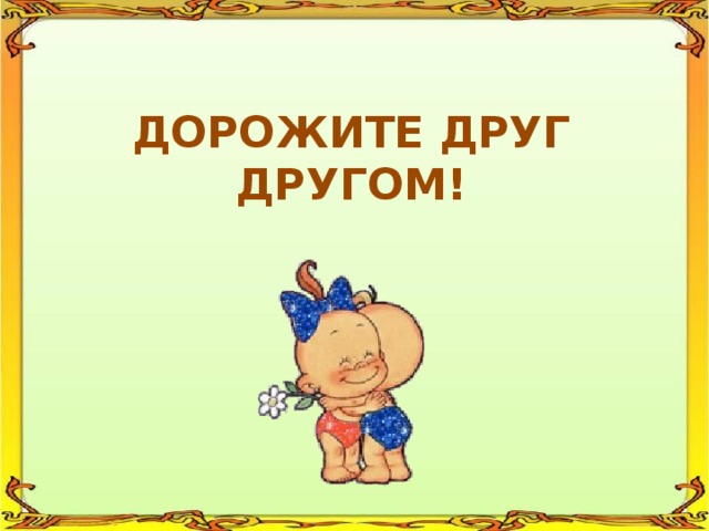 ДОРОЖИТЕ ДРУГ ДРУГОМ! 