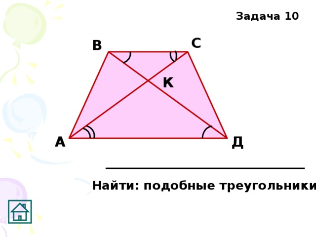 Задача 10 С В К А Д Найти: подобные треугольники 