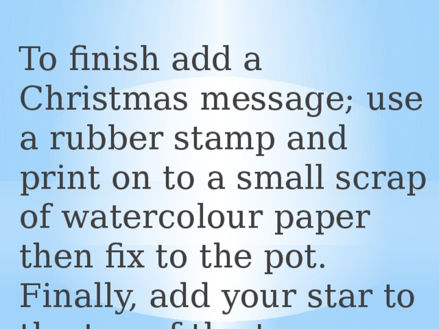 To finish add a Christmas message; use a rubber stamp and print on to a small scrap of watercolour paper then fix to the pot. Finally, add your star to the top of the tree. 