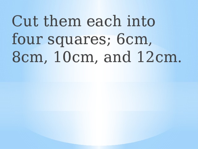 Cut them each into four squares; 6cm, 8cm, 10cm, and 12cm. 