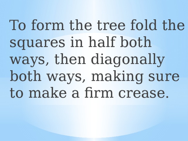 To form the tree fold the squares in half both ways, then diagonally both ways, making sure to make a firm crease. 