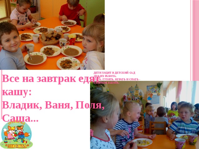 Все на завтрак едят кашу:  Владик, Ваня, Поля, Саша... Дети ходят в детский сад  Это их работа.  Есть, гулять, играть и спать -  Главная забота.    