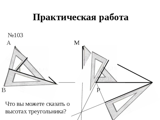 Практическая работа № 103 М А N Р С В Что вы можете сказать о высотах треугольника? 