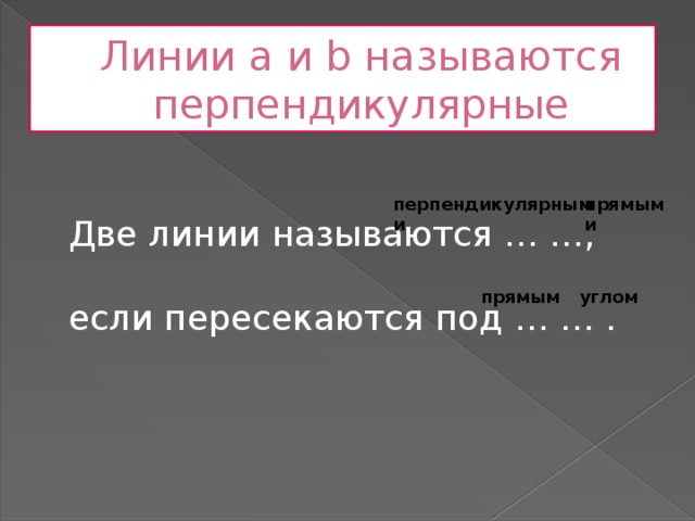 Линии a и b называются перпендикулярные Две линии называются … …,   если пересекаются под … … . перпендикулярными прямыми прямым углом 
