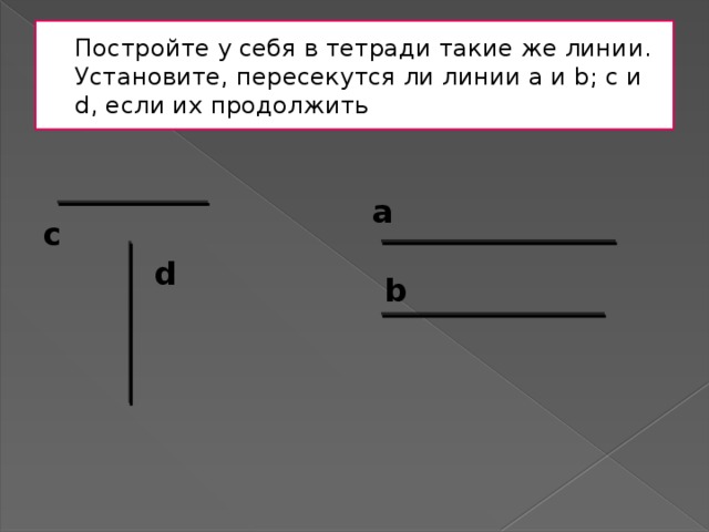 Постройте у себя в тетради такие же линии.  Установите, пересекутся ли линии a и b; c и d, если их продолжить a c d b 