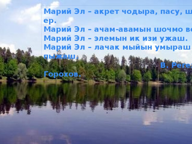 Марий Эл – акрет чодыра, пасу, ший ер. Марий Эл – ачам-авамын шочмо вер. Марий Эл – элемын ик изи ужаш. Марий Эл – лачак мыйын умыраш пыжаш.  В. Регеж-Горохов. 