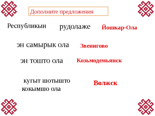 Дополните предложения Республикын рудолаже Йошкар-Ола эн самырык ола Звенигово эн тошто ола Козьмодемьянск  кугыт шотышто кокымшо ола Волжск 