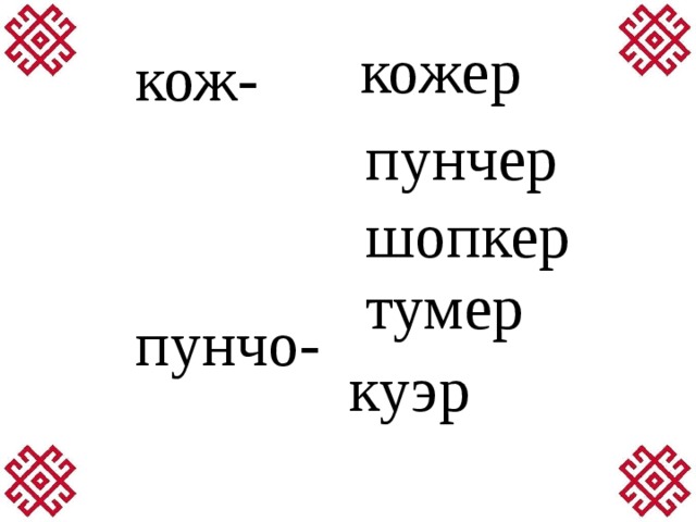 кож-   пунчо- шопке- тумо- куэ- кожер пунчер шопкер тумер куэр 