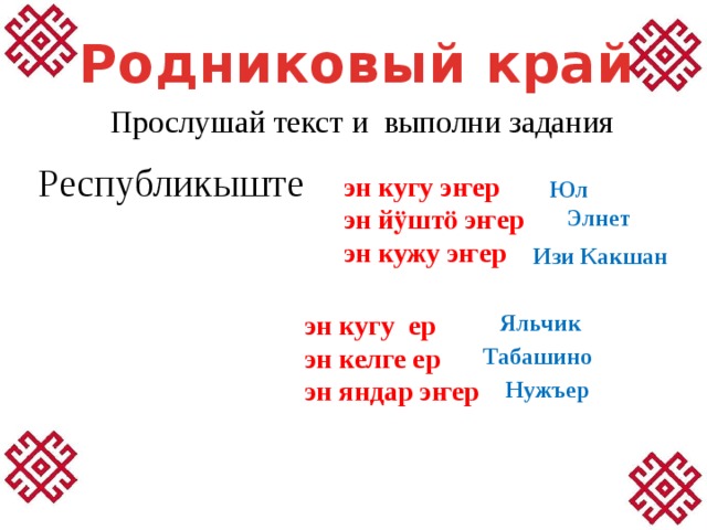 Родниковый край Прослушай текст и выполни задания Республикыште эн кугу эҥер эн йӱштӧ эҥер эн кужу эҥер Юл Элнет Изи Какшан эн кугу ер Яльчик эн келге ер эн яндар эҥер Табашино Нужъер 