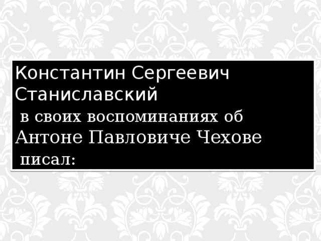 Константин Сергеевич Станиславский  в своих воспоминаниях об Антоне Павловиче Чехове  писал: 