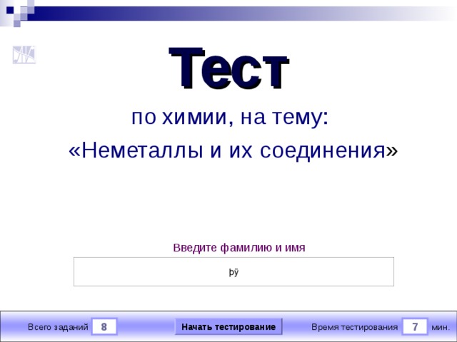 Тест по химии, на тему:  «Неметаллы и их соединения » Версия от 08 . 10 .2011 г. Последнюю версию конструктора смотрите на сайте «Тестирование в MS PowerPoint » http://www.rosinka.vrn.ru/pp/ Введите фамилию и имя Начать тестирование 8 7 мин. Время тестирования Всего заданий  