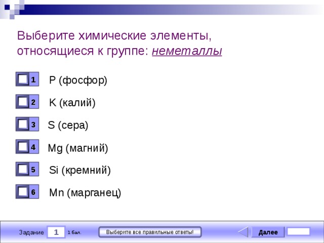 Выберите химические элементы, относящиеся к группе: неметаллы P (фосфор) 1 0 K (калий) 2 0 S (сера) 3 0 Mg (магний) 4 0 Si (кремний) 5 0 Mn (марганец) 6 0 1 Далее Выберите все правильные ответы! 1 бал. Задание 