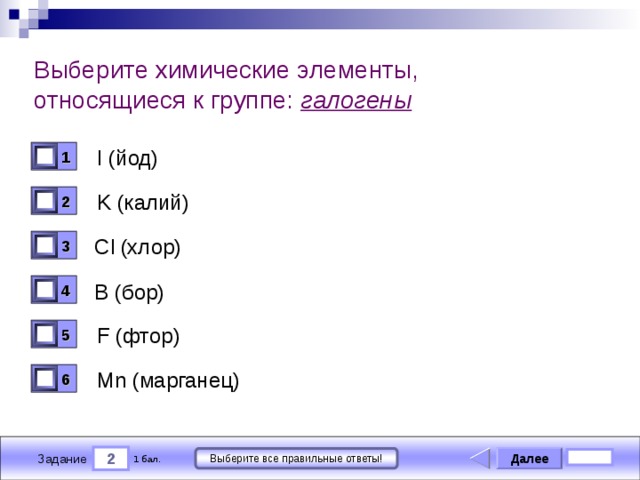 Выберите химические элементы, относящиеся к группе: галогены I (йод) 1 0 K (калий) 2 0 Cl (хлор) 3 0 B ( бор) 4 0 F (фтор) 5 0 Mn (марганец) 6 0 2 Далее Выберите все правильные ответы! 1 бал. Задание 