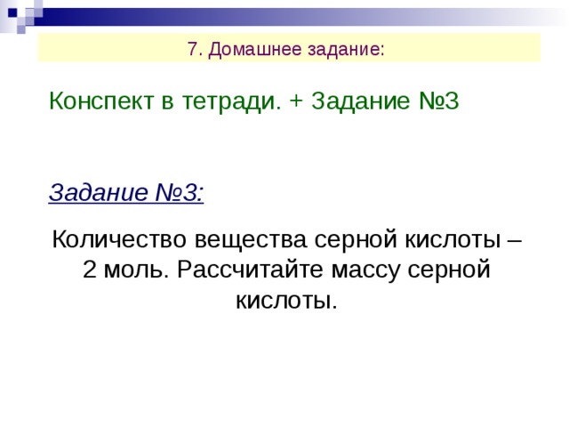 7. Домашнее задание: Конспект в тетради. + Задание №3 Задание №3: Количество вещества серной кислоты – 2 моль. Рассчитайте массу серной кислоты. 