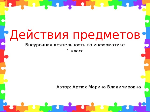 Действия предметов Внеурочная деятельность по информатике 1 класс Автор: Артюх Марина Владимировна 