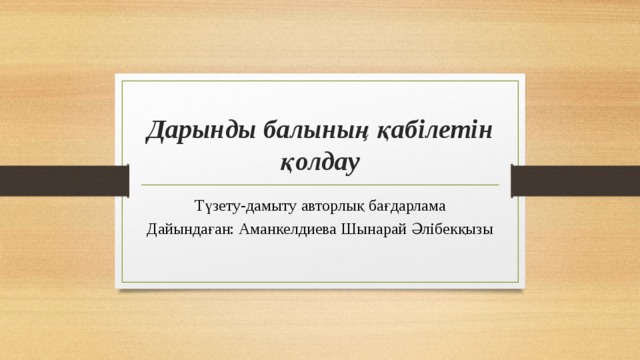 Дарынды балының қабілетін қолдау Түзету-дамыту авторлық бағдарлама Дайындаған: Аманкелдиева Шынарай Әлібекқызы 