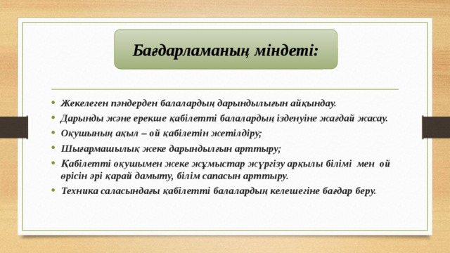 Бағдарламаның міндеті: Жекелеген пәндерден балалардың дарындылығын айқындау. Дарынды және ерекше қабілетті балалардың ізденуіне жағдай жасау. Оқушының ақыл – ой қабілетін жетілдіру; Шығармашылық жеке дарындылғын арттыру; Қабілетті оқушымен жеке жұмыстар жүргізу арқылы білімі  мен  ой өрісін әрі қарай дамыту, білім сапасын арттыру. Техника саласындағы қабілетті балалардың келешегіне бағдар беру. 