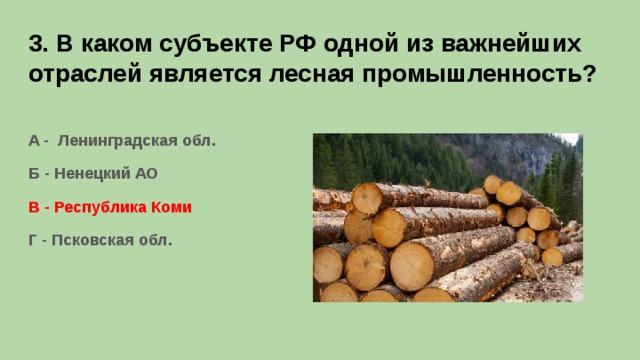 3. В каком субъекте РФ одной из важнейших отраслей является лесная промышленность? А - Ленинградская обл. Б - Ненецкий АО В - Республика Коми Г - Псковская обл.  