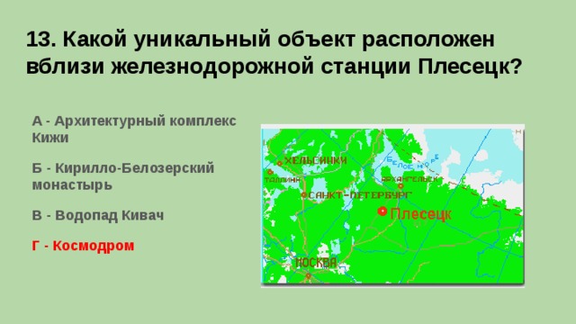 13. Какой уникальный объект расположен вблизи железнодорожной станции Плесецк? А - Архитектурный комплекс Кижи Б - Кирилло-Белозерский монастырь В - Водопад Кивач Г - Космодром      