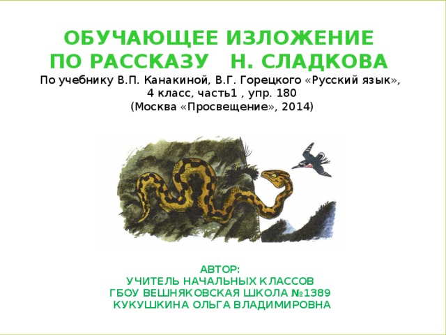 Обучающее Изложение по рассказу Н. Сладкова По учебнику В.П. Канакиной, В.Г. Горецкого «Русский язык», 4 класс, часть1 , упр. 180 (Москва «Просвещение», 2014)        Автор: учитель начальных классов ГБОУ Вешняковская школа №1389 Кукушкина Ольга Владимировна 